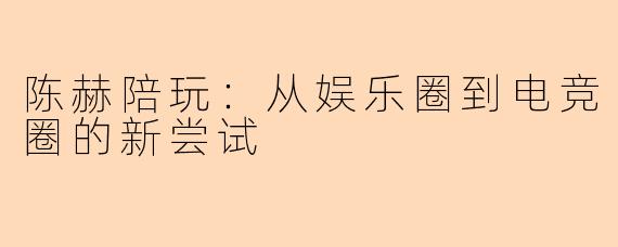 陈赫陪玩：从娱乐圈到电竞圈的新尝试