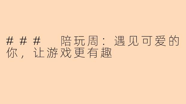 ### 陪玩周：遇见可爱的你，让游戏更有趣