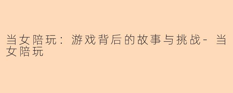 当女陪玩：游戏背后的故事与挑战-当女陪玩