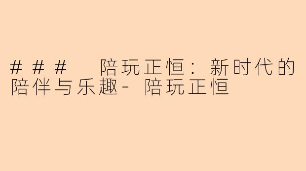 ### 陪玩正恒:新时代的陪伴与乐趣