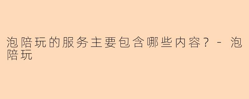 泡陪玩的服务主要包含哪些内容？