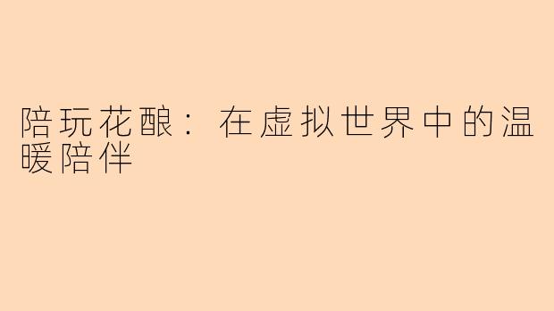 陪玩花酿：在虚拟世界中的温暖陪伴