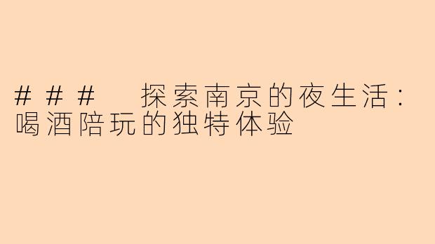 ### 探索南京的夜生活：喝酒陪玩的独特体验