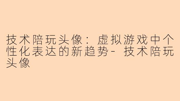 技术陪玩头像:虚拟游戏中个性化表达的新趋势