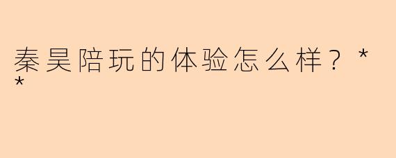 秦昊陪玩的体验怎么样？**