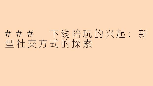 ### 下线陪玩的兴起：新型社交方式的探索