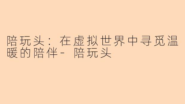 陪玩头：在虚拟世界中寻觅温暖的陪伴-陪玩头