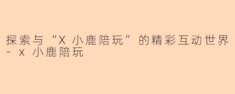 探索与“X小鹿陪玩”的精彩互动世界-x小鹿陪玩