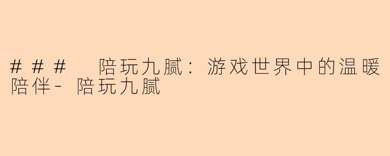 ### 陪玩九腻：游戏世界中的温暖陪伴-陪玩九腻