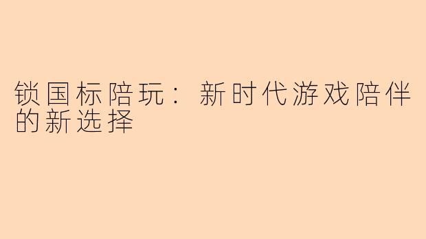 锁国标陪玩：新时代游戏陪伴的新选择