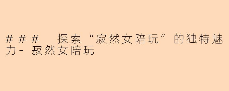 ### 探索“寂然女陪玩”的独特魅力-寂然女陪玩