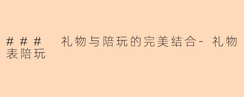 ### 礼物与陪玩的完美结合-礼物表陪玩