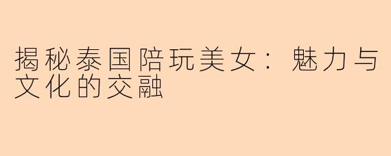 揭秘泰国陪玩美女：魅力与文化的交融