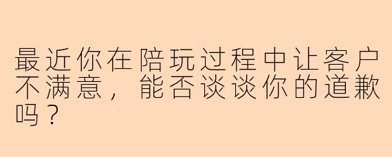 最近你在陪玩过程中让客户不满意,能否谈谈你的道歉吗?