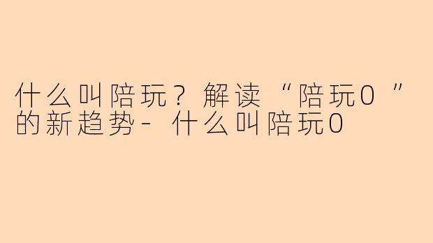 什么叫陪玩？解读“陪玩0”的新趋势-什么叫陪玩0