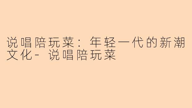 说唱陪玩菜：年轻一代的新潮文化-说唱陪玩菜