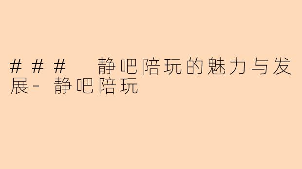 ### 静吧陪玩的魅力与发展