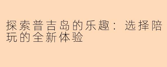 探索普吉岛的乐趣：选择陪玩的全新体验