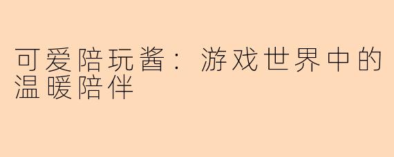 可爱陪玩酱：游戏世界中的温暖陪伴