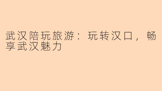 武汉陪玩旅游：玩转汉口，畅享武汉魅力