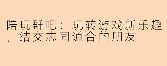 陪玩群吧：玩转游戏新乐趣，结交志同道合的朋友