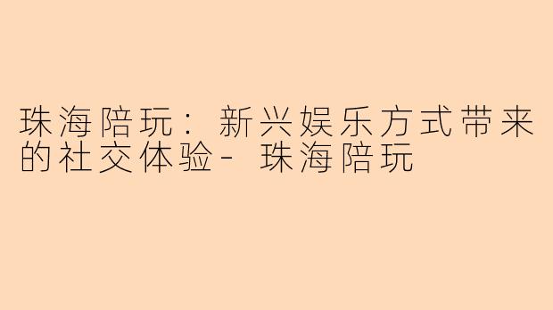 珠海陪玩:新兴娱乐方式带来的社交体验