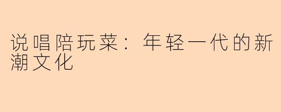 说唱陪玩菜：年轻一代的新潮文化
