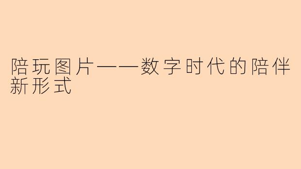 陪玩图片——数字时代的陪伴新形式