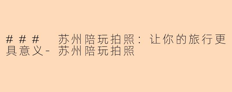 ### 苏州陪玩拍照：让你的旅行更具意义-苏州陪玩拍照