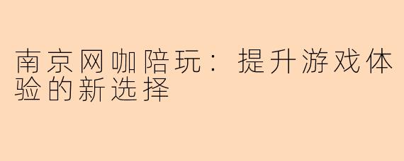 南京网咖陪玩：提升游戏体验的新选择