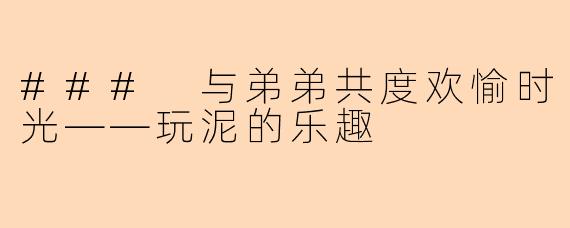 ### 与弟弟共度欢愉时光——玩泥的乐趣