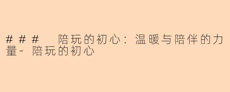 ### 陪玩的初心：温暖与陪伴的力量-陪玩的初心