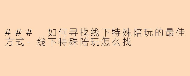 ### 如何寻找线下特殊陪玩的最佳方式-线下特殊陪玩怎么找