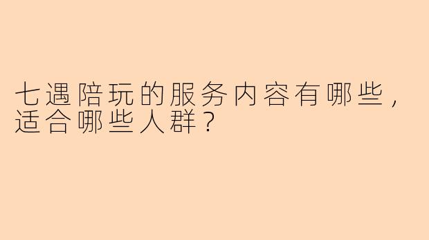 七遇陪玩的服务内容有哪些,适合哪些人群?