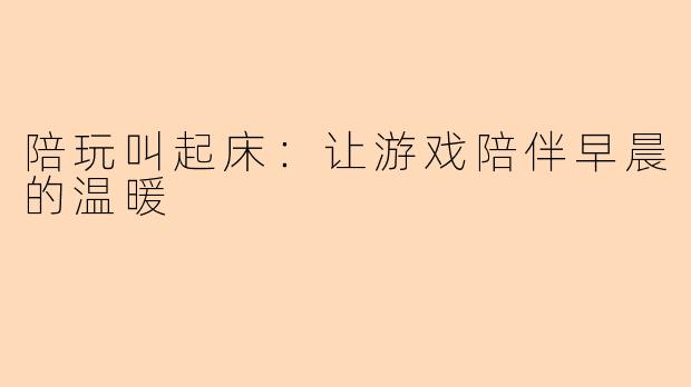陪玩叫起床:让游戏陪伴早晨的温暖