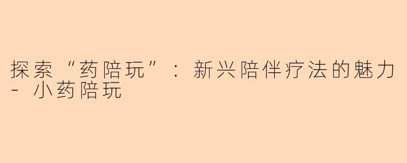 探索“药陪玩”：新兴陪伴疗法的魅力-小药陪玩