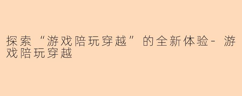 探索“游戏陪玩穿越”的全新体验-游戏陪玩穿越