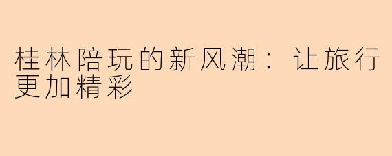 桂林陪玩的新风潮：让旅行更加精彩