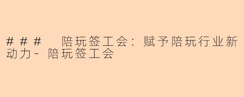 ### 陪玩签工会：赋予陪玩行业新动力-陪玩签工会