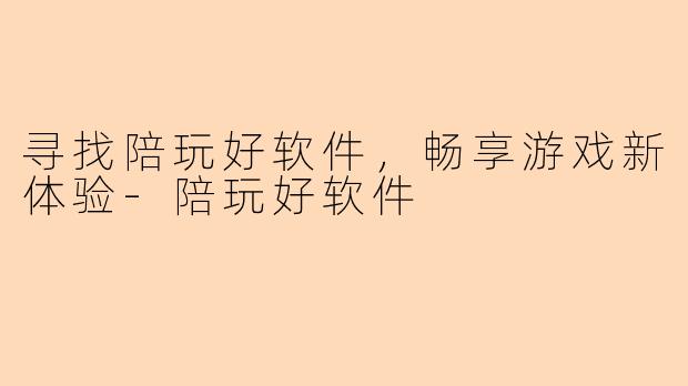 寻找陪玩好软件，畅享游戏新体验-陪玩好软件