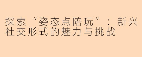探索“姿态点陪玩”：新兴社交形式的魅力与挑战