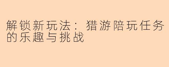 解锁新玩法：猎游陪玩任务的乐趣与挑战