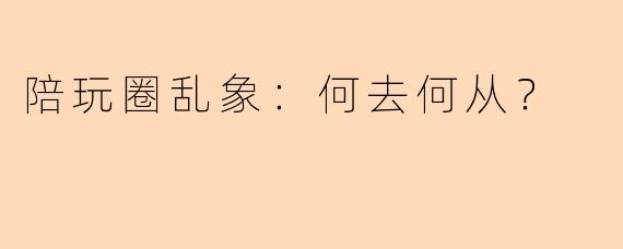 陪玩圈乱象:何去何从?