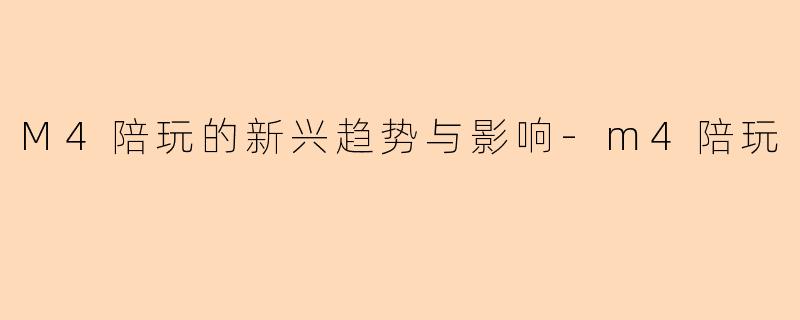 M4陪玩的新兴趋势与影响-m4陪玩