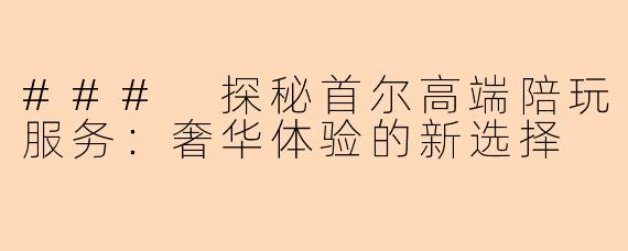### 探秘首尔高端陪玩服务:奢华体验的新选择
