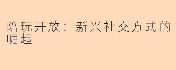 陪玩开放：新兴社交方式的崛起