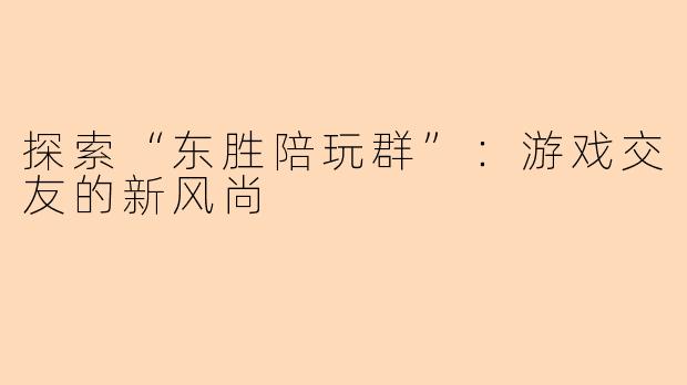 探索“东胜陪玩群”：游戏交友的新风尚