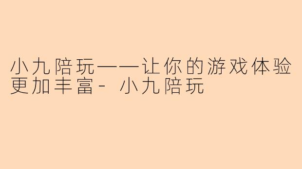 小九陪玩——让你的游戏体验更加丰富-小九陪玩
