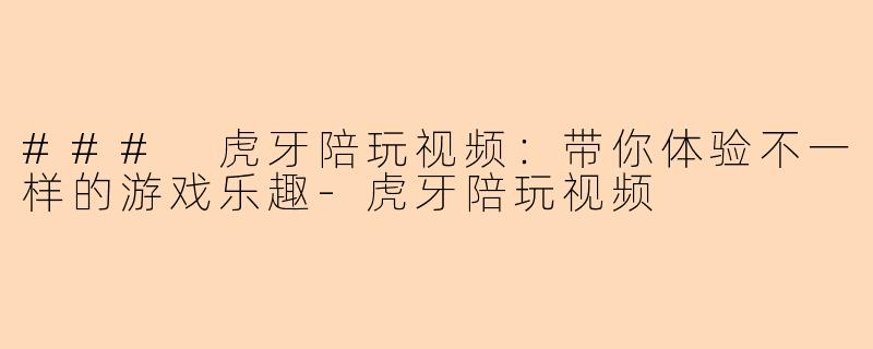 ### 虎牙陪玩视频：带你体验不一样的游戏乐趣-虎牙陪玩视频