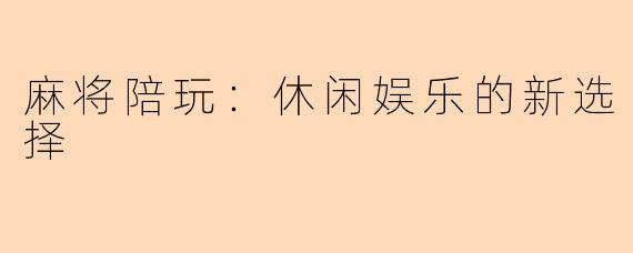 麻将陪玩：休闲娱乐的新选择